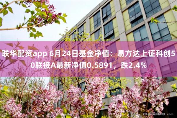 联华配资app 6月24日基金净值：易方达上证科创50联接A最新净值0.5891，跌2.4%