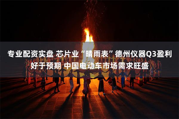 专业配资实盘 芯片业“晴雨表”德州仪器Q3盈利好于预期 中国电动车市场需求旺盛