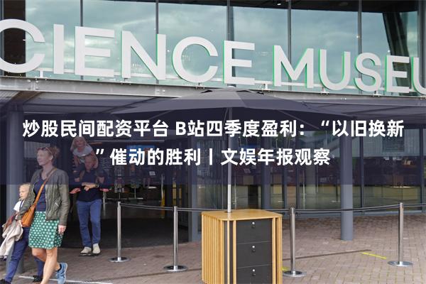 炒股民间配资平台 B站四季度盈利：“以旧换新”催动的胜利丨文娱年报观察