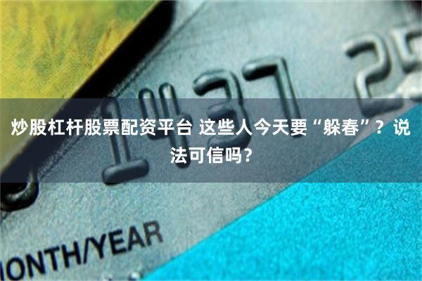 炒股杠杆股票配资平台 这些人今天要“躲春”？说法可信吗？