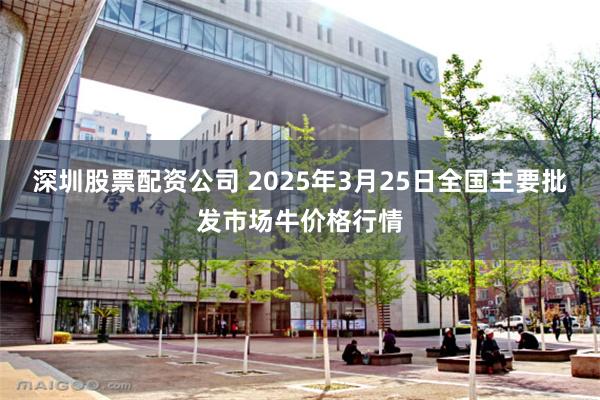 深圳股票配资公司 2025年3月25日全国主要批发市场牛价格行情