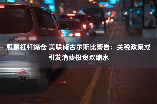 股票杠杆爆仓 美联储古尔斯比警告：关税政策或引发消费投资双缩水