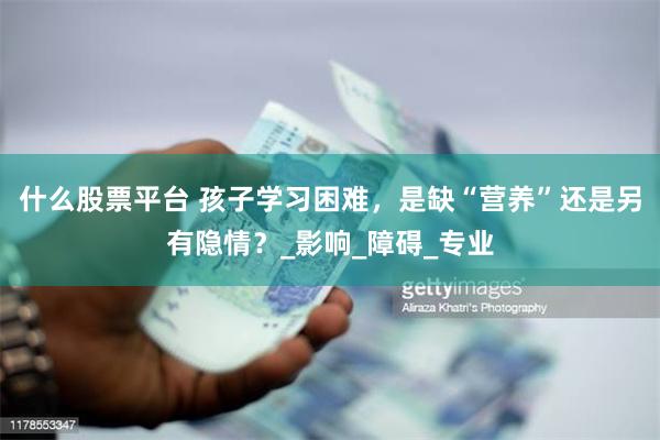 什么股票平台 孩子学习困难，是缺“营养”还是另有隐情？_影响_障碍_专业