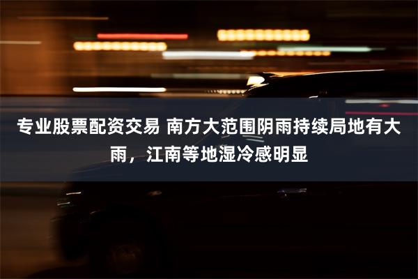 专业股票配资交易 南方大范围阴雨持续局地有大雨，江南等地湿冷感明显