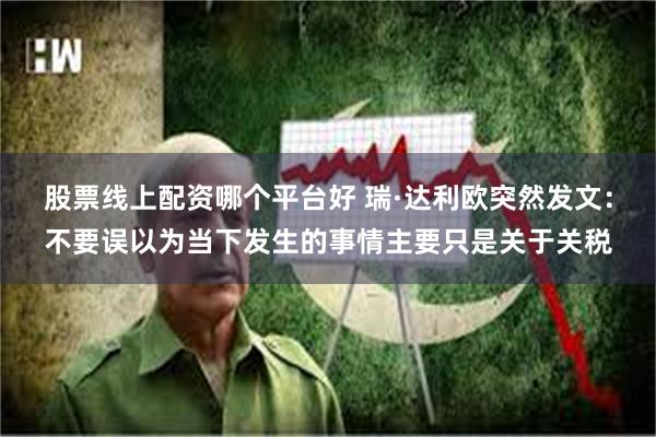 股票线上配资哪个平台好 瑞·达利欧突然发文：不要误以为当下发生的事情主要只是关于关税