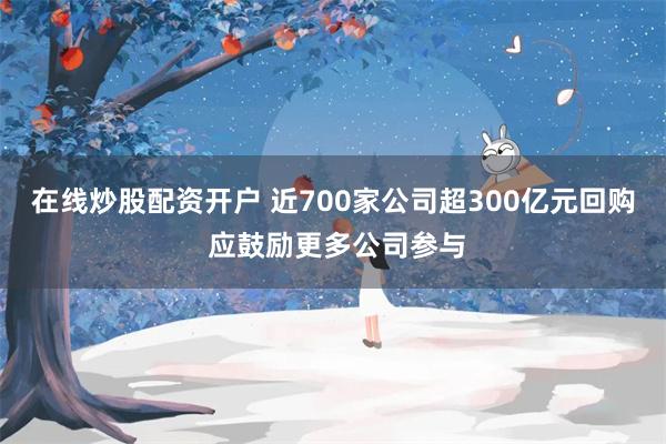 在线炒股配资开户 近700家公司超300亿元回购 应鼓励更多公司参与