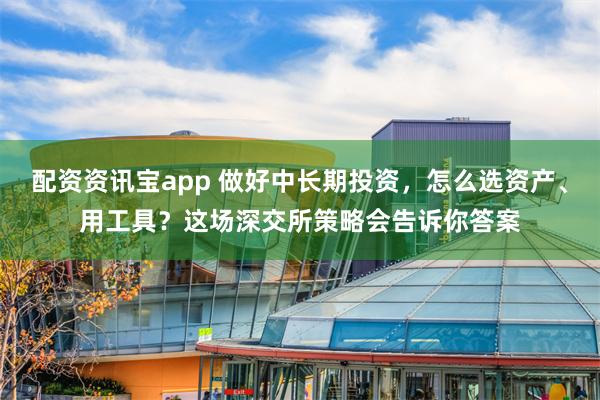 配资资讯宝app 做好中长期投资，怎么选资产、用工具？这场深交所策略会告诉你答案
