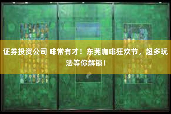 证券投资公司 啡常有才！东莞咖啡狂欢节，超多玩法等你解锁！