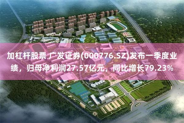 加杠杆股票 广发证券(000776.SZ)发布一季度业绩，归母净利润27.57亿元，同比增长79.23%