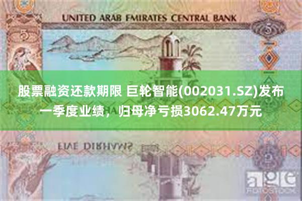 股票融资还款期限 巨轮智能(002031.SZ)发布一季度业绩，归母净亏损3062.47万元