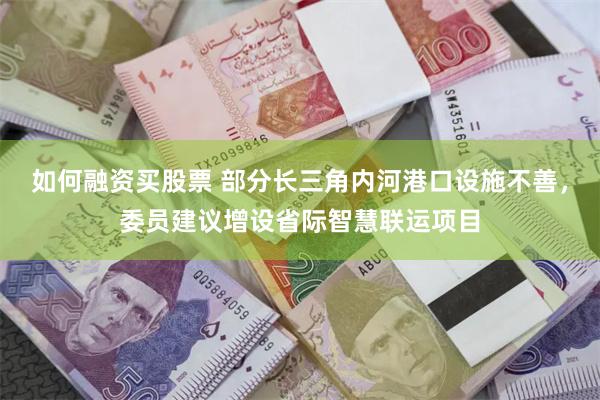 如何融资买股票 部分长三角内河港口设施不善，委员建议增设省际智慧联运项目