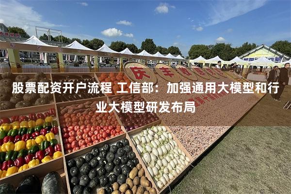 股票配资开户流程 工信部：加强通用大模型和行业大模型研发布局