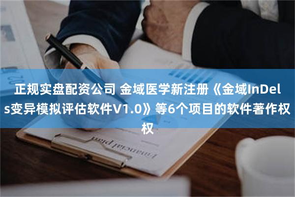 正规实盘配资公司 金域医学新注册《金域InDels变异模拟评估软件V1.0》等6个项目的软件著作权