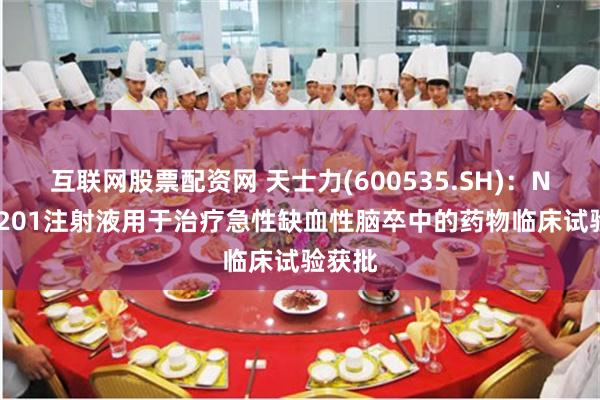 互联网股票配资网 天士力(600535.SH)：NR-20201注射液用于治疗急性缺血性脑卒中的药物临床试验获批