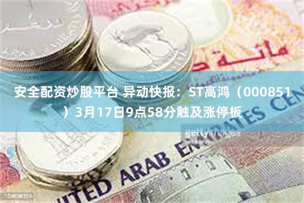 安全配资炒股平台 异动快报：ST高鸿（000851）3月17日9点58分触及涨停板