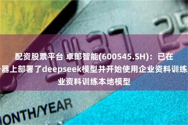 配资股票平台 卓郎智能(600545.SH)：已在企业服务器上部署了deepseek模型并开始使用企业资料训练本地模型