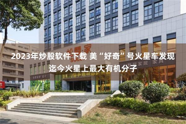2023年炒股软件下载 美“好奇”号火星车发现迄今火星上最大有机分子