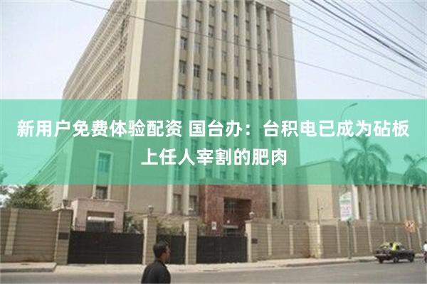 新用户免费体验配资 国台办：台积电已成为砧板上任人宰割的肥肉