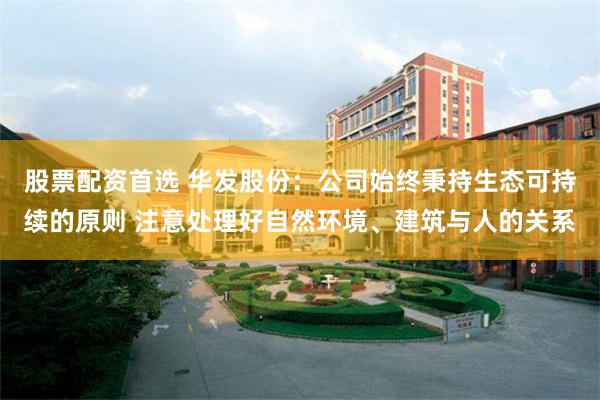 股票配资首选 华发股份：公司始终秉持生态可持续的原则 注意处理好自然环境、建筑与人的关系