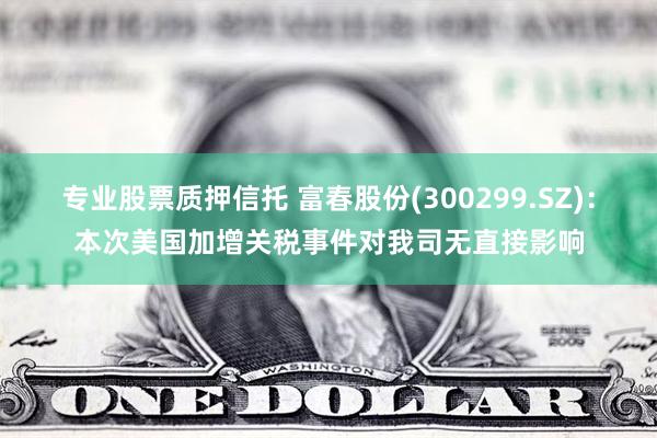 专业股票质押信托 富春股份(300299.SZ)：本次美国加增关税事件对我司无直接影响