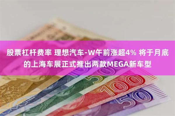 股票杠杆费率 理想汽车-W午前涨超4% 将于月底的上海车展正式推出两款MEGA新车型
