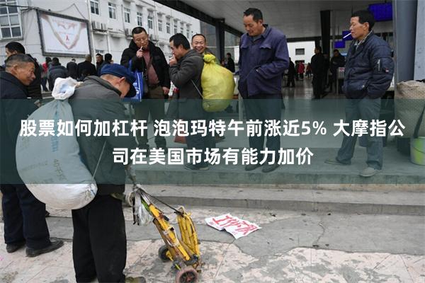 股票如何加杠杆 泡泡玛特午前涨近5% 大摩指公司在美国市场有能力加价