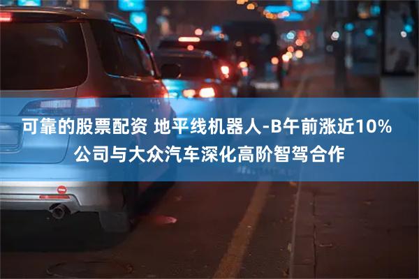 可靠的股票配资 地平线机器人-B午前涨近10% 公司与大众汽车深化高阶智驾合作