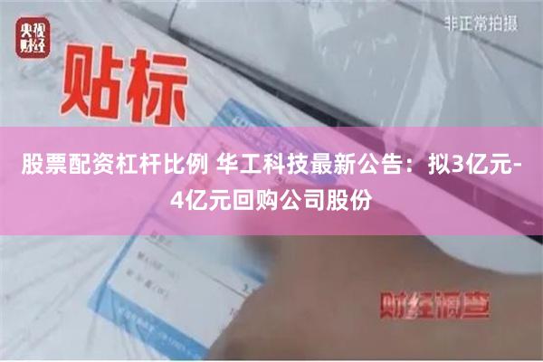股票配资杠杆比例 华工科技最新公告：拟3亿元-4亿元回购公司股份