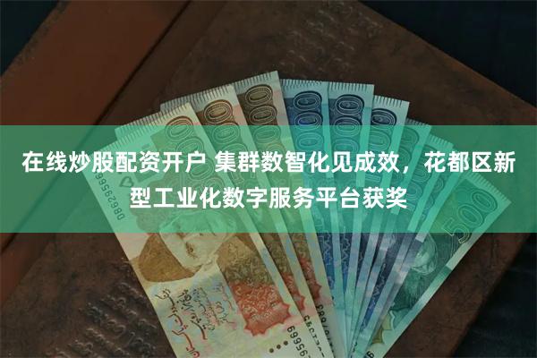 在线炒股配资开户 集群数智化见成效，花都区新型工业化数字服务平台获奖