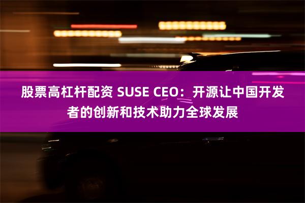 股票高杠杆配资 SUSE CEO：开源让中国开发者的创新和技术助力全球发展