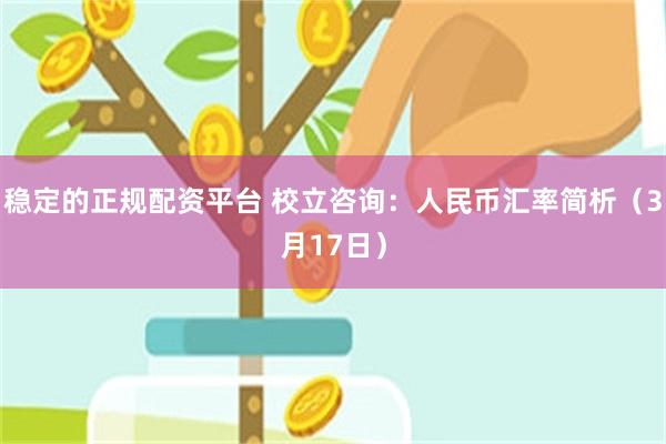 稳定的正规配资平台 校立咨询：人民币汇率简析（3月17日）