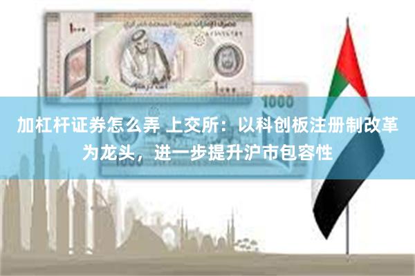 加杠杆证券怎么弄 上交所：以科创板注册制改革为龙头，进一步提升沪市包容性