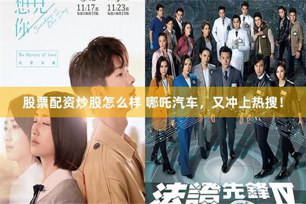 股票配资炒股怎么样 哪吒汽车，又冲上热搜！