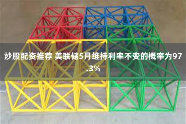 炒股配资推荐 美联储5月维持利率不变的概率为97.3%