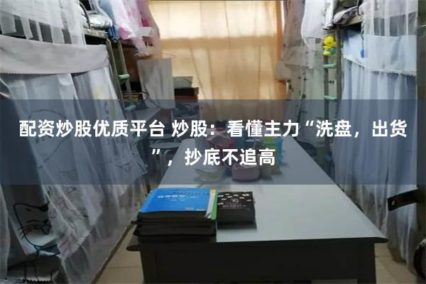 配资炒股优质平台 炒股：看懂主力“洗盘，出货”，抄底不追高