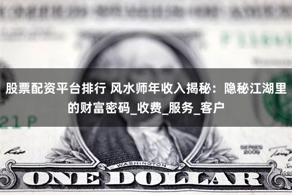 股票配资平台排行 风水师年收入揭秘：隐秘江湖里的财富密码_收费_服务_客户
