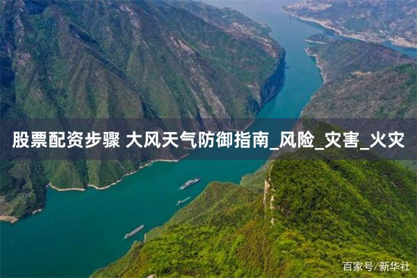 股票配资步骤 大风天气防御指南_风险_灾害_火灾