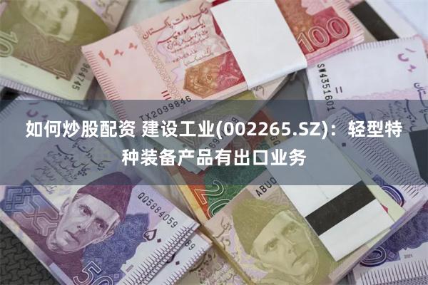 如何炒股配资 建设工业(002265.SZ)：轻型特种装备产品有出口业务