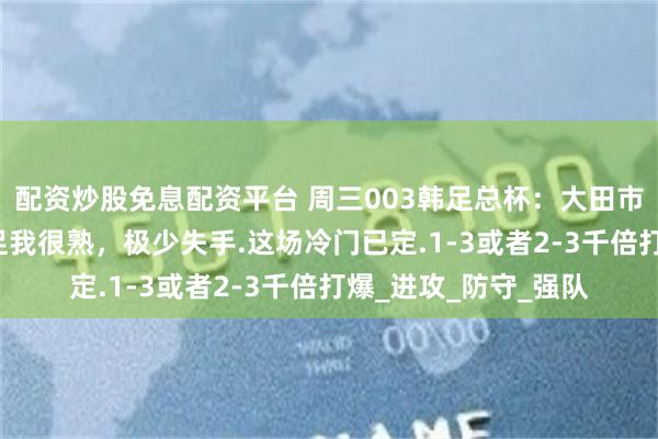 配资炒股免息配资平台 周三003韩足总杯：大田市民vs全北现代，韩足我很熟，极少失手.这场冷门已定.1-3或者2-3千倍打爆_进攻_防守_强队