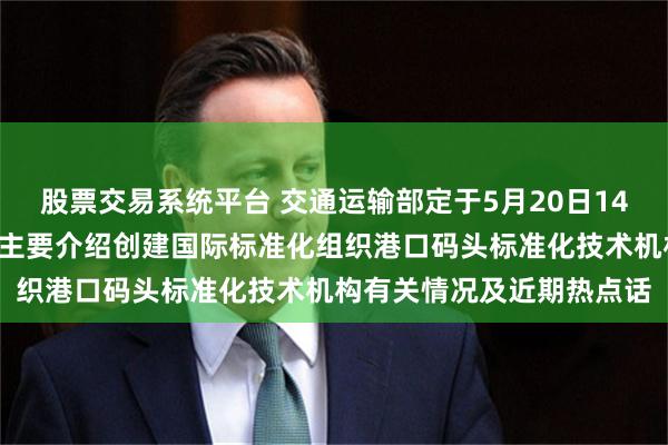 股票交易系统平台 交通运输部定于5月20日14时举行5月新闻发布会，主要介绍创建国际标准化组织港口码头标准化技术机构有关情况及近期热点话