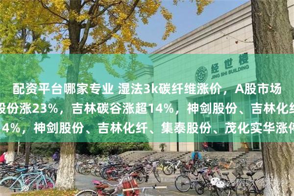 配资平台哪家专业 湿法3k碳纤维涨价，A股市场化工股集体走强！万德股份涨23%，吉林碳谷涨超14%，神剑股份、吉林化纤、集泰股份、茂化实华涨停