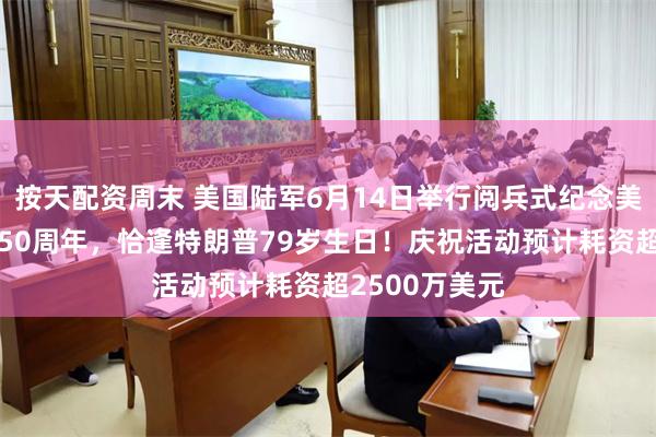 按天配资周末 美国陆军6月14日举行阅兵式纪念美国陆军成立250周年，恰逢特朗普79岁生日！庆祝活动预计耗资超2500万美元