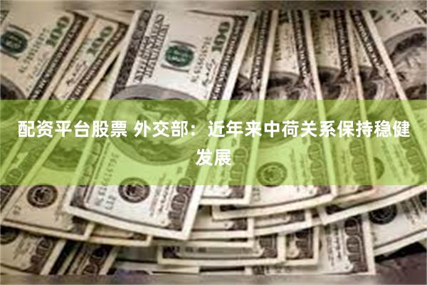 配资平台股票 外交部：近年来中荷关系保持稳健发展