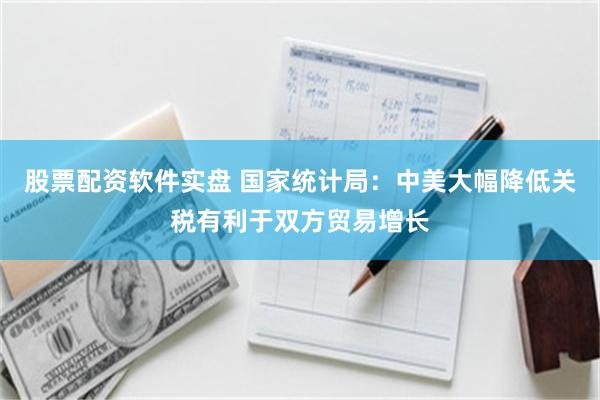 股票配资软件实盘 国家统计局：中美大幅降低关税有利于双方贸易增长