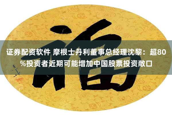 证券配资软件 摩根士丹利董事总经理沈黎：超80%投资者近期可能增加中国股票投资敞口