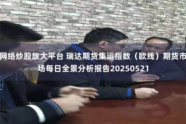 网络炒股放大平台 瑞达期货集运指数（欧线）期货市场每日全景分析报告20250521