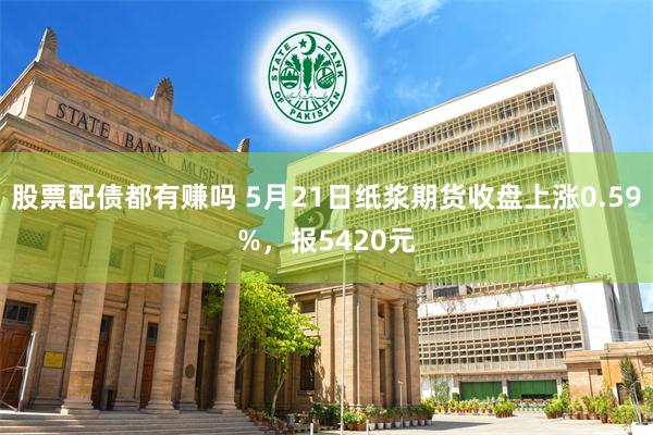 股票配债都有赚吗 5月21日纸浆期货收盘上涨0.59%，报5420元