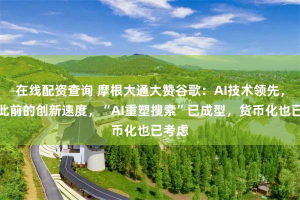 在线配资查询 摩根大通大赞谷歌：AI技术领先，远超此前的创新速度，“AI重塑搜索”已成型，货币化也已考虑