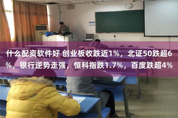 什么配资软件好 创业板收跌近1%，北证50跌超6%，银行逆势走强，恒科指跌1.7%，百度跌超4%