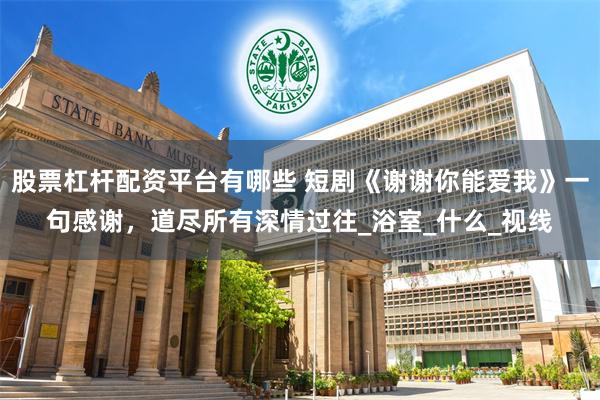 股票杠杆配资平台有哪些 短剧《谢谢你能爱我》一句感谢，道尽所有深情过往_浴室_什么_视线
